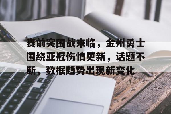 包含赛前突围战来临，金州勇士围绕亚冠伤情更新，话题不断，数据趋势出现新变化的词条